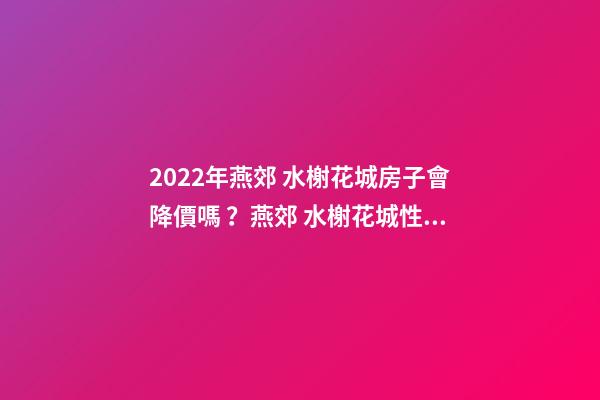 2022年燕郊 水榭花城房子會降價嗎？燕郊 水榭花城性價比高嗎？